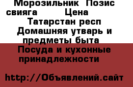 Морозильник “Позис свияга 158“ › Цена ­ 15 000 - Татарстан респ. Домашняя утварь и предметы быта » Посуда и кухонные принадлежности   